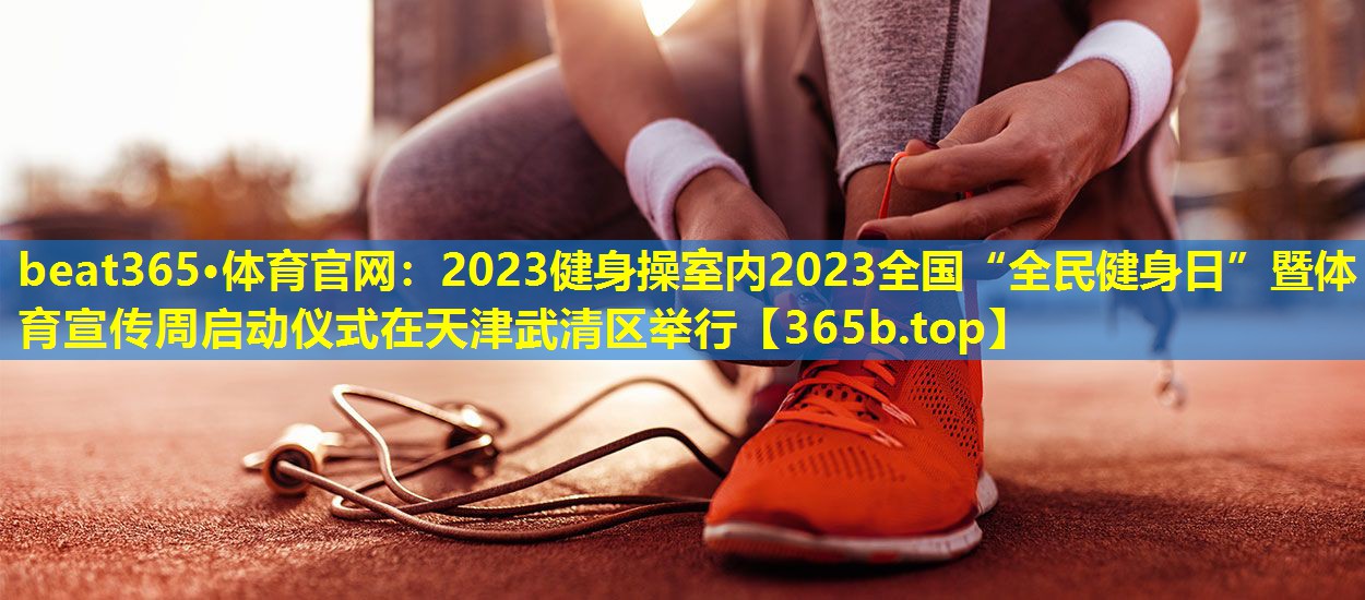 2023健身操室内2023全国“全民健身日”暨体育宣传周启动仪式在天津武清区举行