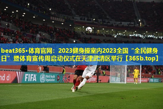 2023健身操室内2023全国“全民健身日”暨体育宣传周启动仪式在天津武清区举行