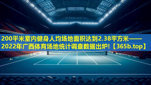 200平米室内健身人均场地面积达到2.38平方米——2022年广西体育场地统计调查数据出炉!