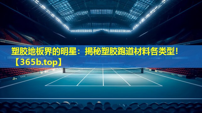 塑胶地板界的明星:揭秘塑胶跑道材料各类型! 塑胶地板界的明星:揭秘塑胶跑道材料各类型!